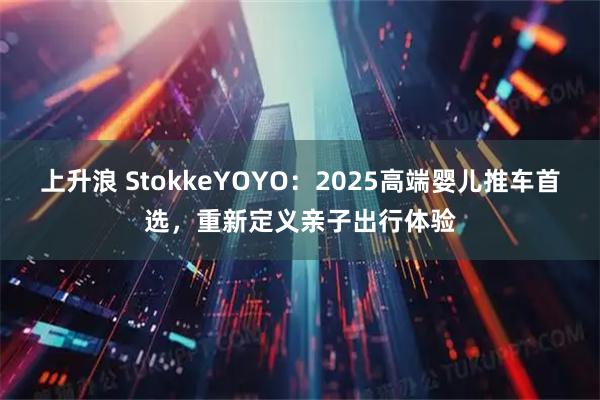 上升浪 StokkeYOYO:2025高端婴儿推车首选,重新定义亲子出行体验