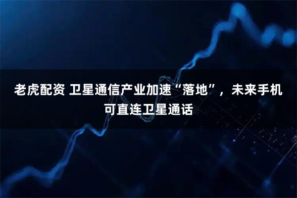 老虎配资 卫星通信产业加速“落地”，未来手机可直连卫星通话