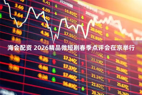海会配资 2026精品微短剧春季点评会在京举行