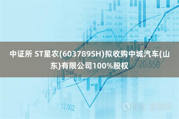 中证所 ST星农(603789SH)拟收购中城汽车(山东)有限公司100%股权