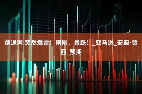 创通网 突然爆雷！刚刚，暴跌！_亚马逊_安迪·贾西_预期