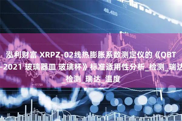 泓利财富 XRPZ-02线热膨胀系数测定仪的《QBT4162—2021 玻璃器皿 玻璃杯》标准适用性分析_检测_瑞达_温度
