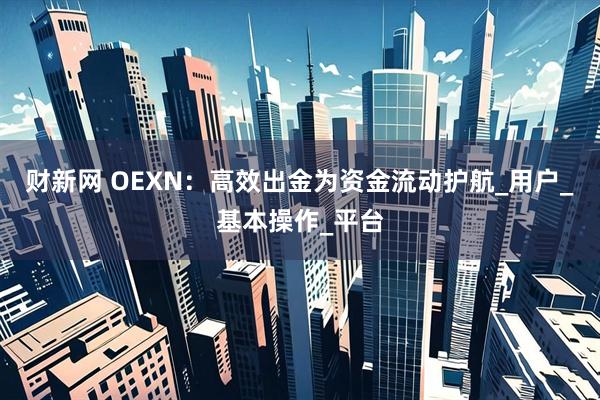 财新网 OEXN:高效出金为资金流动护航_用户_基本操作_平台