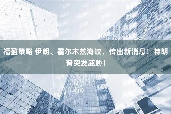 福盈策略 伊朗、霍尔木兹海峡，传出新消息！特朗普突发威胁！