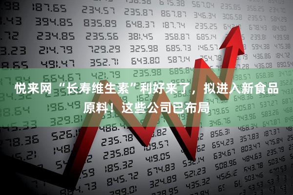 悦来网 “长寿维生素”利好来了，拟进入新食品原料！这些公司已布局