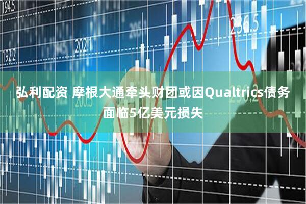弘利配资 摩根大通牵头财团或因Qualtrics债务面临5亿美元损失