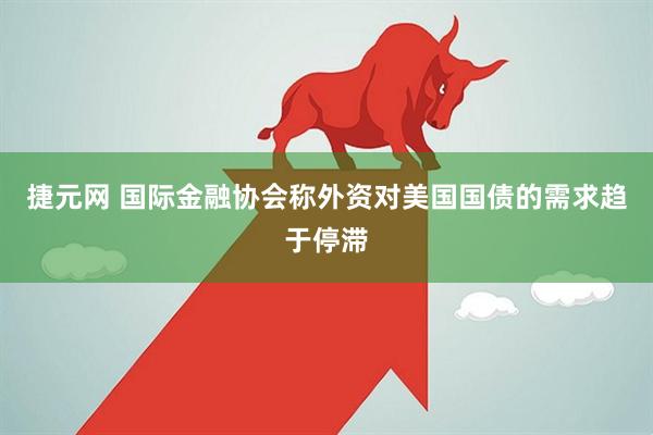 捷元网 国际金融协会称外资对美国国债的需求趋于停滞
