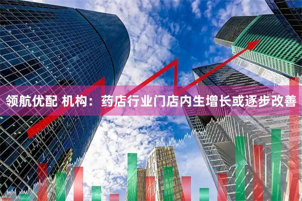 领航优配 机构：药店行业门店内生增长或逐步改善