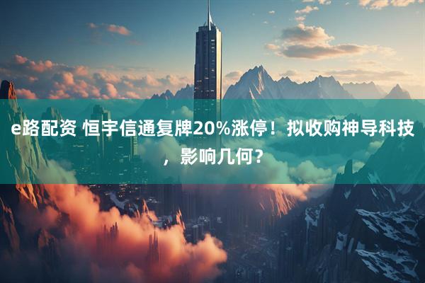 e路配资 恒宇信通复牌20%涨停！拟收购神导科技，影响几何？