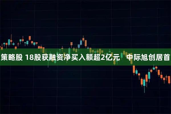 策略股 18股获融资净买入额超2亿元   中际旭创居首