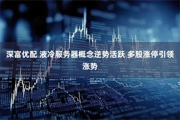 深富优配 液冷服务器概念逆势活跃 多股涨停引领涨势
