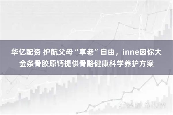 华亿配资 护航父母“享老”自由，inne因你大金条骨胶原钙提供骨骼健康科学养护方案
