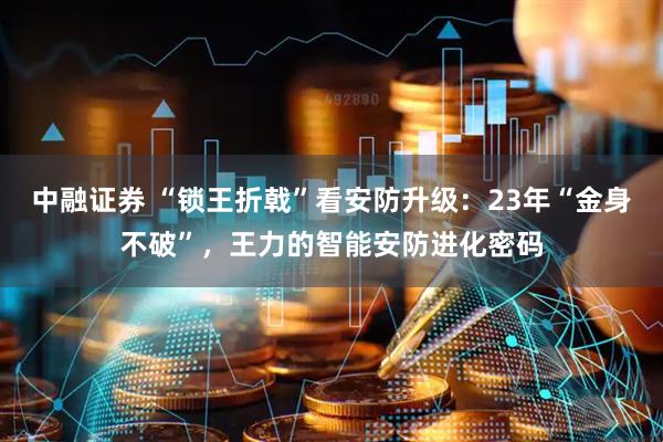 中融证券 “锁王折戟”看安防升级：23年“金身不破”，王力的智能安防进化密码