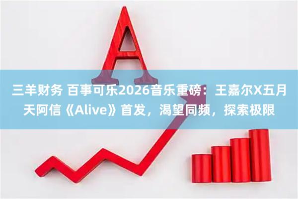 三羊财务 百事可乐2026音乐重磅：王嘉尔X五月天阿信《Alive》首发，渴望同频，探索极限