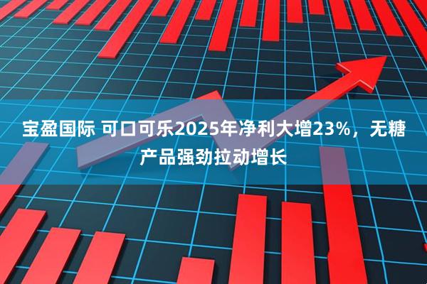 宝盈国际 可口可乐2025年净利大增23%，无糖产品强劲拉动增长