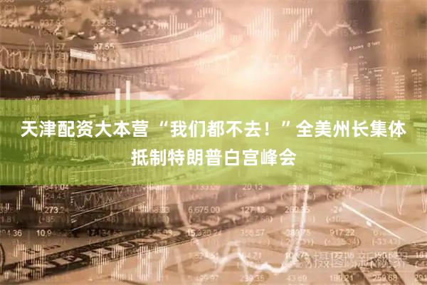 天津配资大本营 “我们都不去！”全美州长集体抵制特朗普白宫峰会