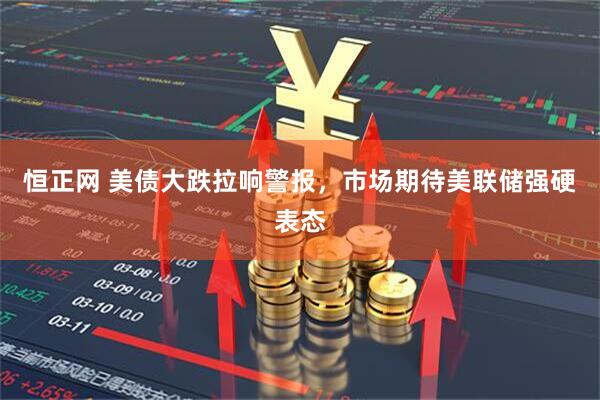 恒正网 美债大跌拉响警报，市场期待美联储强硬表态