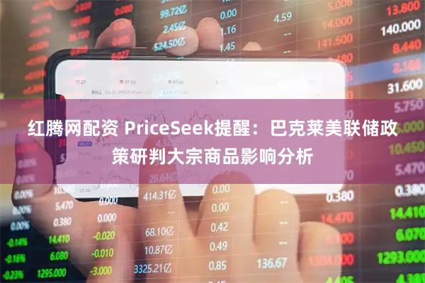 红腾网配资 PriceSeek提醒：巴克莱美联储政策研判大宗商品影响分析