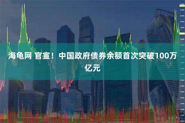 海龟网 官宣！中国政府债券余额首次突破100万亿元