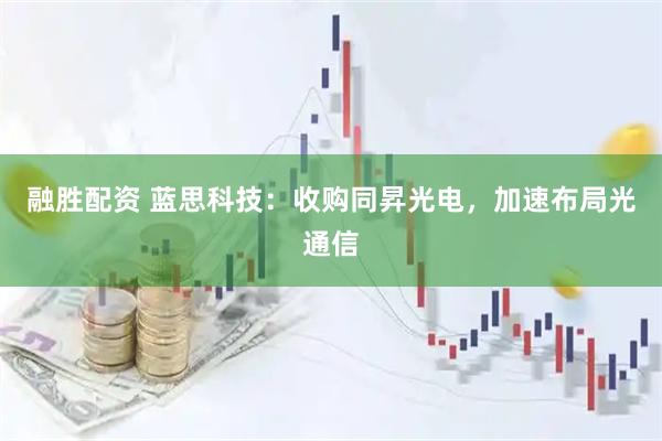 融胜配资 蓝思科技：收购同昇光电，加速布局光通信
