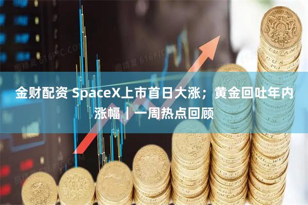 金财配资 SpaceX上市首日大涨；黄金回吐年内涨幅｜一周热点回顾