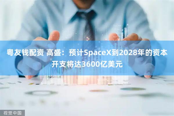 粤友钱配资 高盛：预计SpaceX到2028年的资本开支将达3600亿美元