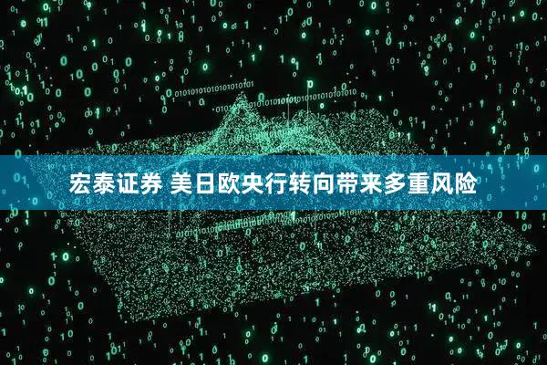 宏泰证券 美日欧央行转向带来多重风险
