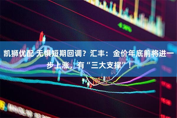 凯狮优配 无惧短期回调？汇丰：金价年底前将进一步上涨，有“三大支撑”！