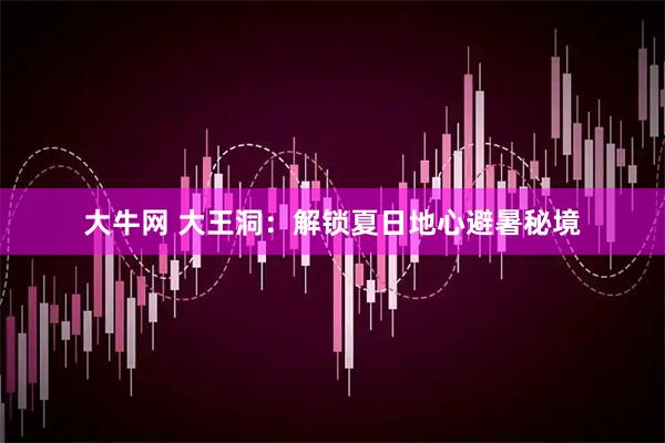 大牛网 大王洞：解锁夏日地心避暑秘境