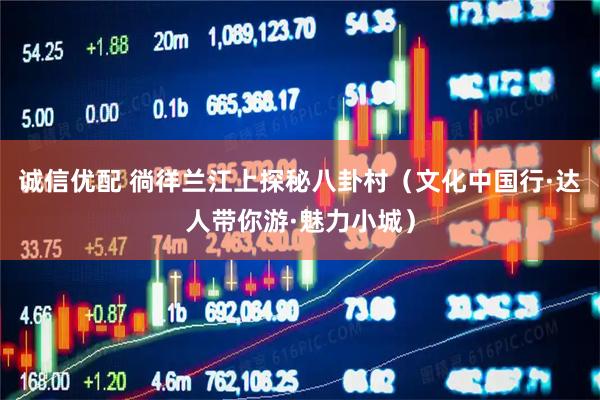诚信优配 徜徉兰江上探秘八卦村（文化中国行·达人带你游·魅力小城）
