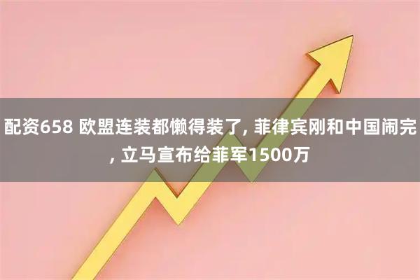 配资658 欧盟连装都懒得装了, 菲律宾刚和中国闹完, 立马宣布给菲军1500万
