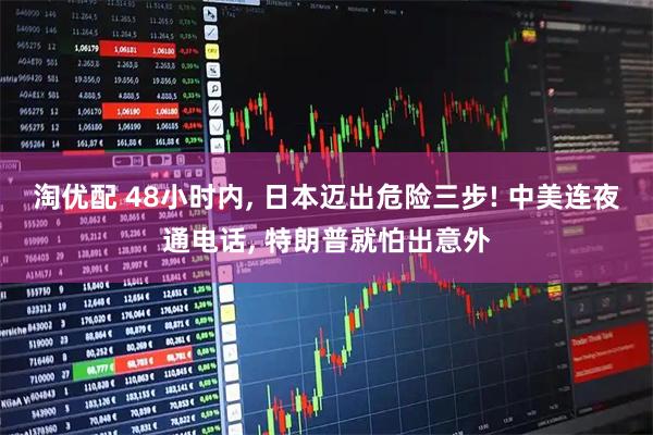 淘优配 48小时内, 日本迈出危险三步! 中美连夜通电话, 特朗普就怕出意外