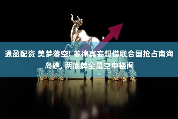通盈配资 美梦落空! 菲律宾妄想借联合国抢占南海岛礁, 两底牌全是空中楼阁