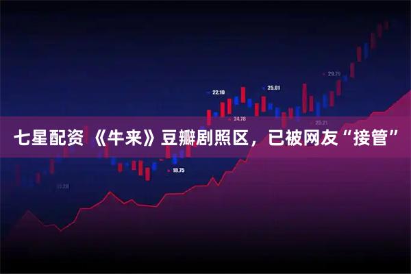 七星配资 《牛来》豆瓣剧照区，已被网友“接管”