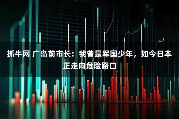 抓牛网 广岛前市长：我曾是军国少年，如今日本正走向危险路口