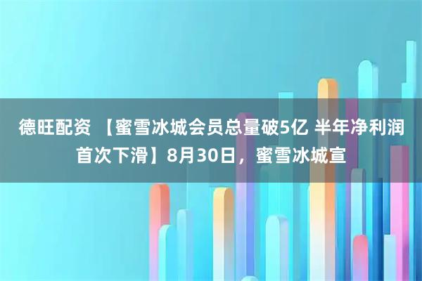 德旺配资 【蜜雪冰城会员总量破5亿 半年净利润首次下滑】8月30日，蜜雪冰城宣