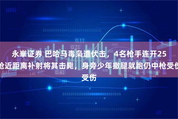 永崋证券 巴哈马毒枭遭伏击，4名枪手连开25枪近距离补射将其击毙，身旁少年撒腿就跑仍中枪受伤