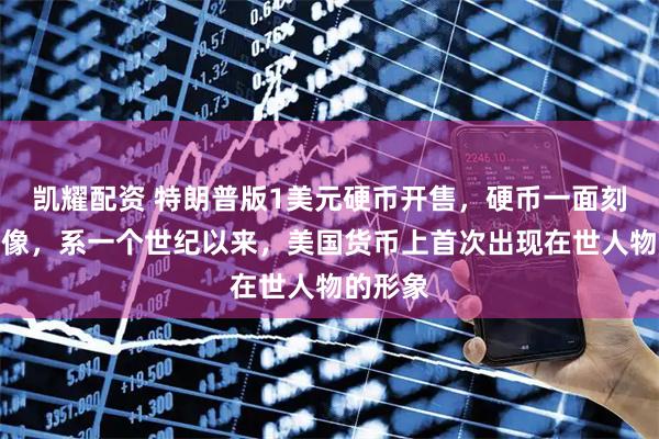 凯耀配资 特朗普版1美元硬币开售，硬币一面刻有其头像，系一个世纪以来，美国货币上首次出现在世人物的形象