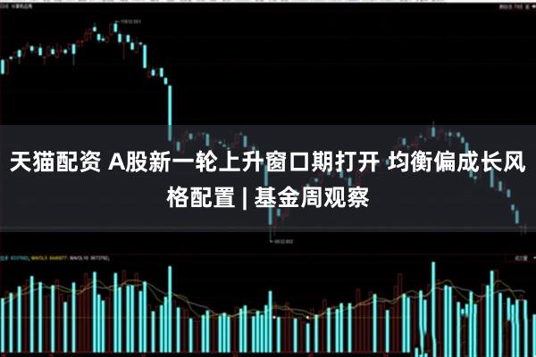 天猫配资 A股新一轮上升窗口期打开 均衡偏成长风格配置 | 基金周观察