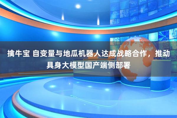 擒牛宝 自变量与地瓜机器人达成战略合作，推动具身大模型国产端侧部署